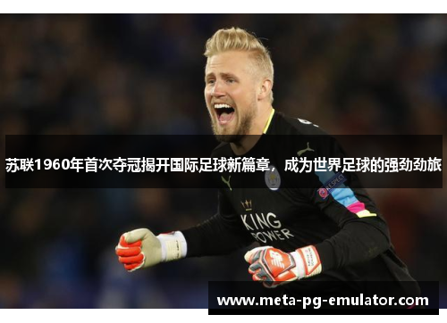 苏联1960年首次夺冠揭开国际足球新篇章,成为世界足球的强劲劲旅 苏联1960年首次夺冠揭开国际足球新篇章,成为世界足球的强劲劲旅