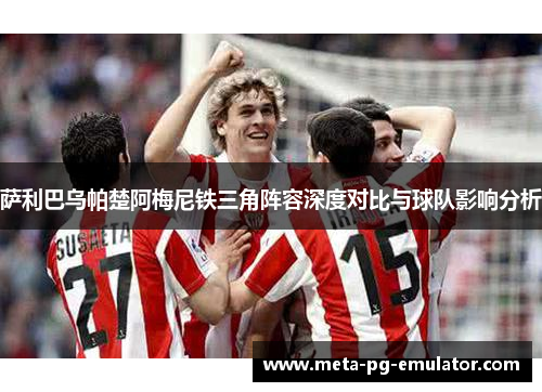 萨利巴乌帕楚阿梅尼铁三角阵容深度对比与球队影响分析