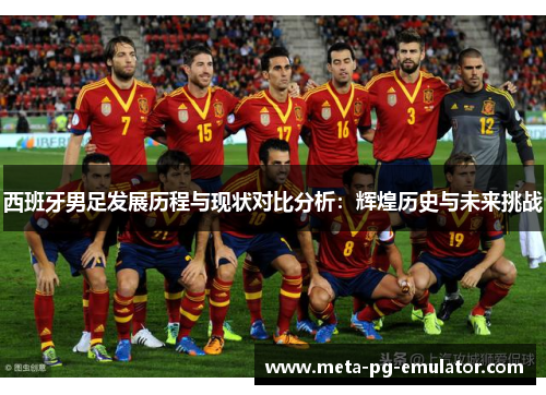 西班牙男足发展历程与现状对比分析:辉煌历史与未来挑战 西班牙男足发展历程与现状对比分析:辉煌历史与未来挑战