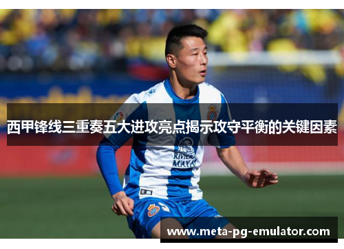 西甲锋线三重奏五大进攻亮点揭示攻守平衡的关键因素 西甲锋线三重奏五大进攻亮点揭示攻守平衡的关键因素