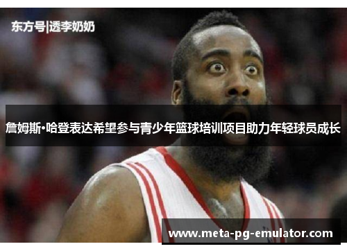 詹姆斯·哈登表达希望参与青少年篮球培训项目助力年轻球员成长 詹姆斯·哈登表达希望参与青少年篮球培训项目助力年轻球员成长