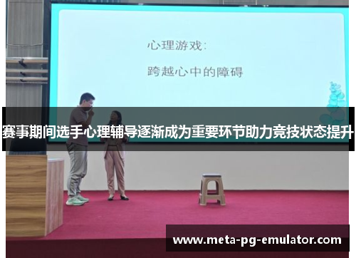 赛事期间选手心理辅导逐渐成为重要环节助力竞技状态提升