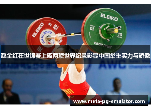 赵金红在世锦赛上破两项世界纪录彰显中国举重实力与骄傲