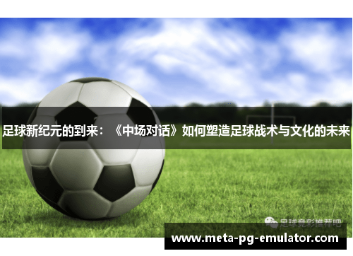 足球新纪元的到来：《中场对话》如何塑造足球战术与文化的未来