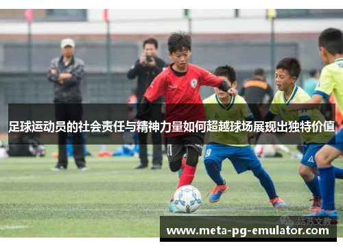 足球运动员的社会责任与精神力量如何超越球场展现出独特价值