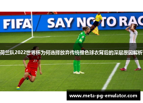 荷兰队2022世界杯为何选择放弃传统橙色球衣背后的深层原因解析 荷兰队2022世界杯为何选择放弃传统橙色球衣背后的深层原因解析