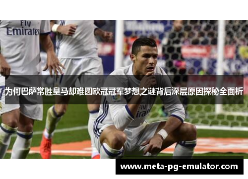 为何巴萨常胜皇马却难圆欧冠冠军梦想之谜背后深层原因探秘全面析 为何巴萨常胜皇马却难圆欧冠冠军梦想之谜背后深层原因探秘全面析