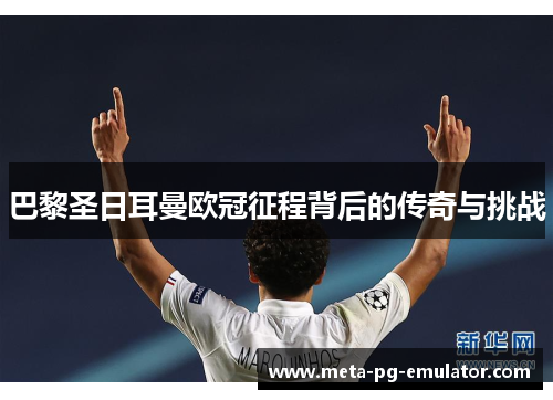 巴黎圣日耳曼欧冠征程背后的传奇与挑战 巴黎圣日耳曼欧冠征程背后的传奇与挑战