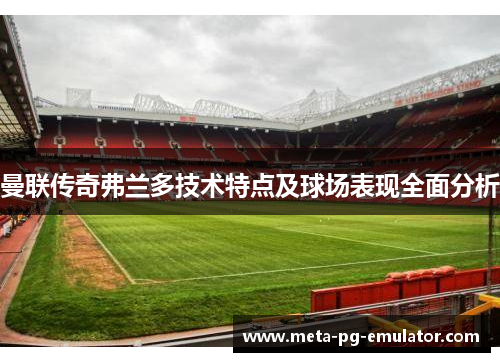 曼联传奇弗兰多技术特点及球场表现全面分析 曼联传奇弗兰多技术特点及球场表现全面分析