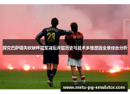 探究巴萨错失欧联杯冠军背后深层历史与战术多维原因全景综合分析 探究巴萨错失欧联杯冠军背后深层历史与战术多维原因全景综合分析