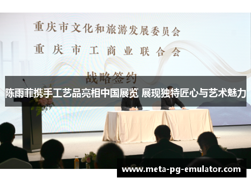 陈雨菲携手工艺品亮相中国展览 展现独特匠心与艺术魅力 陈雨菲携手工艺品亮相中国展览 展现独特匠心与艺术魅力
