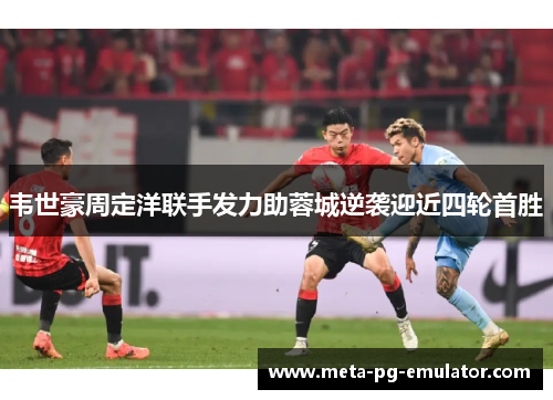 韦世豪周定洋联手发力助蓉城逆袭迎近四轮首胜