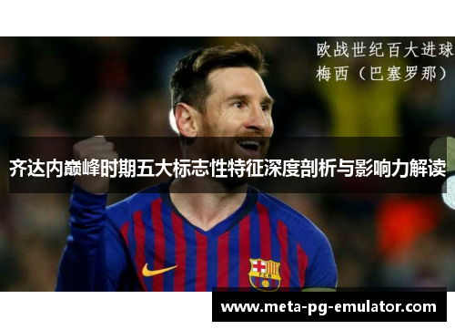 齐达内巅峰时期五大标志性特征深度剖析与影响力解读 齐达内巅峰时期五大标志性特征深度剖析与影响力解读