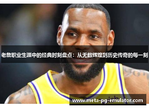 老詹职业生涯中的经典时刻盘点:从无数辉煌到历史传奇的每一刻 老詹职业生涯中的经典时刻盘点:从无数辉煌到历史传奇的每一刻