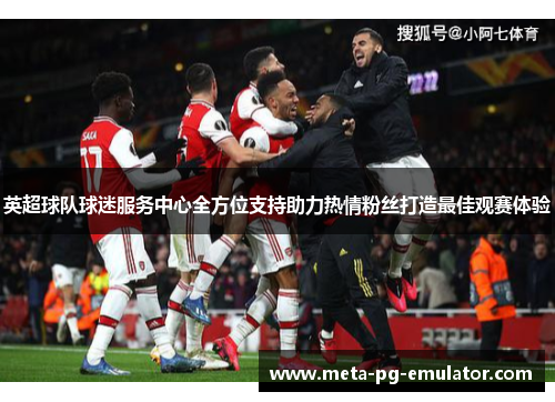 英超球队球迷服务中心全方位支持助力热情粉丝打造最佳观赛体验