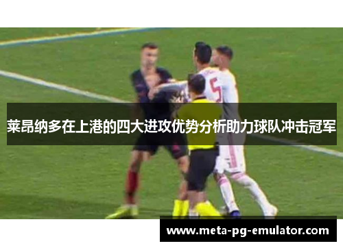 莱昂纳多在上港的四大进攻优势分析助力球队冲击冠军