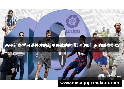 西甲新赛季最受关注的新星是谁他的崛起将如何影响联赛格局