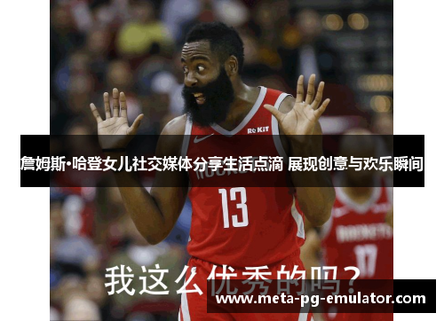 詹姆斯·哈登女儿社交媒体分享生活点滴 展现创意与欢乐瞬间