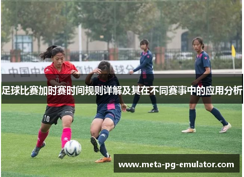 足球比赛加时赛时间规则详解及其在不同赛事中的应用分析