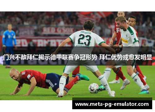 门兴不敌拜仁揭示德甲联赛争冠形势 拜仁优势或愈发明显