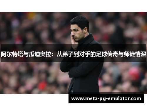 阿尔特塔与瓜迪奥拉:从弟子到对手的足球传奇与师徒情深 阿尔特塔与瓜迪奥拉:从弟子到对手的足球传奇与师徒情深