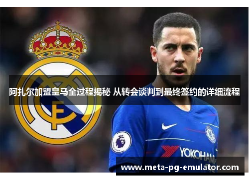 阿扎尔加盟皇马全过程揭秘 从转会谈判到最终签约的详细流程 阿扎尔加盟皇马全过程揭秘 从转会谈判到最终签约的详细流程