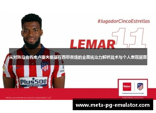 从对阵马竞看库卢塞夫斯基在西甲赛场的全面统治力解析战术与个人表现层面 从对阵马竞看库卢塞夫斯基在西甲赛场的全面统治力解析战术与个人表现层面