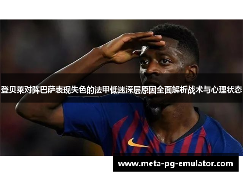 登贝莱对阵巴萨表现失色的法甲低迷深层原因全面解析战术与心理状态