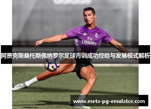 阿贾克斯桑托斯佩纳罗尔足球青训成功经验与发展模式解析 阿贾克斯桑托斯佩纳罗尔足球青训成功经验与发展模式解析