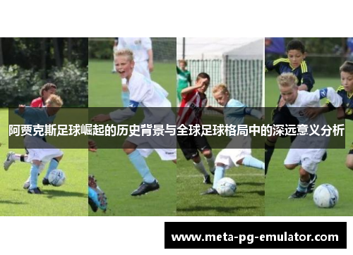 阿贾克斯足球崛起的历史背景与全球足球格局中的深远意义分析 阿贾克斯足球崛起的历史背景与全球足球格局中的深远意义分析
