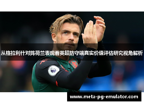 从格拉利什对阵荷兰表现看英超防守端真实价值评估研究视角解析 从格拉利什对阵荷兰表现看英超防守端真实价值评估研究视角解析