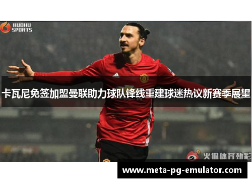 卡瓦尼免签加盟曼联助力球队锋线重建球迷热议新赛季展望 卡瓦尼免签加盟曼联助力球队锋线重建球迷热议新赛季展望