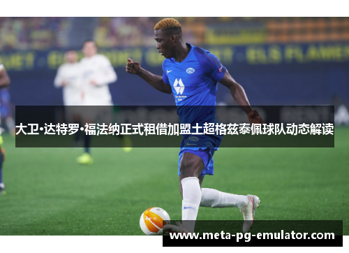 大卫·达特罗·福法纳正式租借加盟土超格兹泰佩球队动态解读 大卫·达特罗·福法纳正式租借加盟土超格兹泰佩球队动态解读