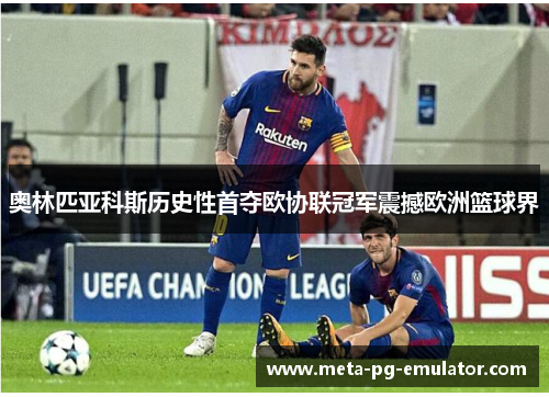 奥林匹亚科斯历史性首夺欧协联冠军震撼欧洲篮球界 奥林匹亚科斯历史性首夺欧协联冠军震撼欧洲篮球界