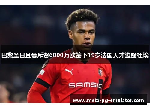 巴黎圣日耳曼斥资6000万欧签下19岁法国天才边锋杜埃 巴黎圣日耳曼斥资6000万欧签下19岁法国天才边锋杜埃