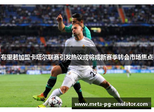 布里若加盟卡塔尔联赛引发热议或将成新赛季转会市场焦点 布里若加盟卡塔尔联赛引发热议或将成新赛季转会市场焦点