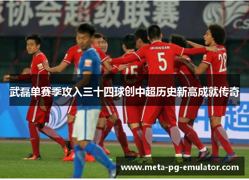 武磊单赛季攻入三十四球创中超历史新高成就传奇