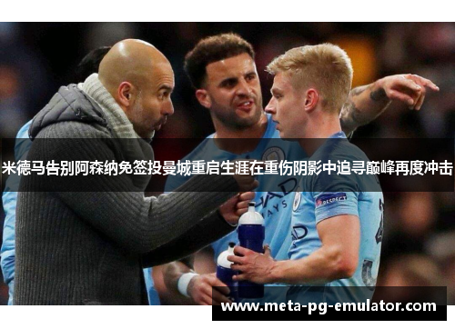 米德马告别阿森纳免签投曼城重启生涯在重伤阴影中追寻巅峰再度冲击 米德马告别阿森纳免签投曼城重启生涯在重伤阴影中追寻巅峰再度冲击