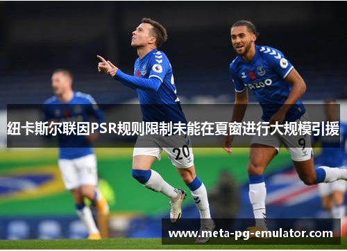 纽卡斯尔联因PSR规则限制未能在夏窗进行大规模引援 纽卡斯尔联因PSR规则限制未能在夏窗进行大规模引援