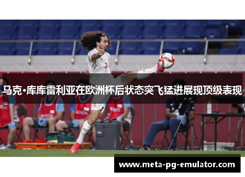 马克·库库雷利亚在欧洲杯后状态突飞猛进展现顶级表现