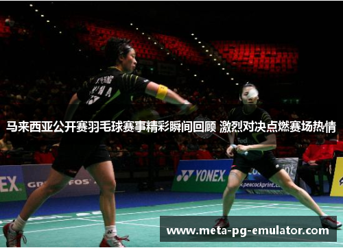 马来西亚公开赛羽毛球赛事精彩瞬间回顾 激烈对决点燃赛场热情