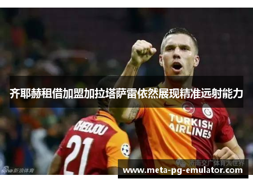 齐耶赫租借加盟加拉塔萨雷依然展现精准远射能力