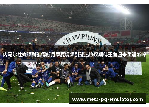 内马尔社媒晒利雅得新月康复视频引球迷热议期待王者归来重返巅峰