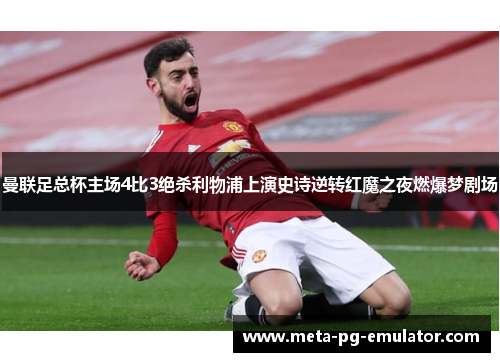 曼联足总杯主场4比3绝杀利物浦上演史诗逆转红魔之夜燃爆梦剧场 曼联足总杯主场4比3绝杀利物浦上演史诗逆转红魔之夜燃爆梦剧场