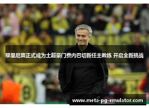 穆里尼奥正式成为土超豪门费内巴切新任主教练 开启全新挑战