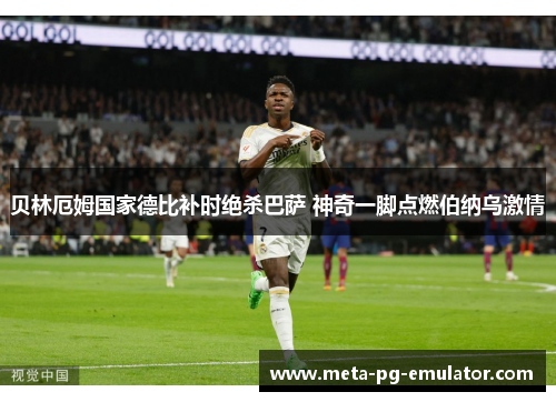 贝林厄姆国家德比补时绝杀巴萨 神奇一脚点燃伯纳乌激情
