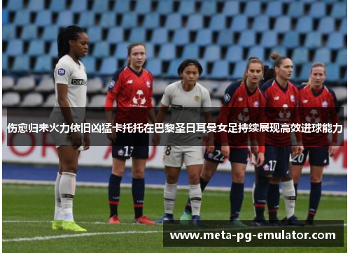 伤愈归来火力依旧凶猛卡托托在巴黎圣日耳曼女足持续展现高效进球能力 伤愈归来火力依旧凶猛卡托托在巴黎圣日耳曼女足持续展现高效进球能力