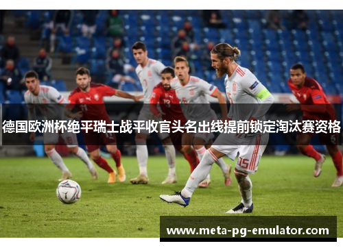 德国欧洲杯绝平瑞士战平收官头名出线提前锁定淘汰赛资格