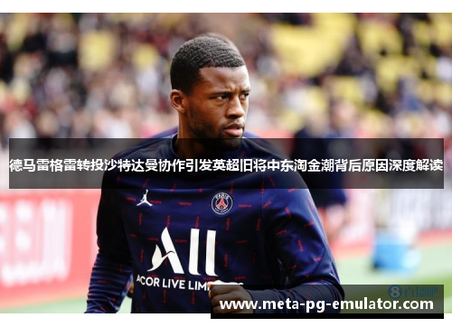 德马雷格雷转投沙特达曼协作引发英超旧将中东淘金潮背后原因深度解读 德马雷格雷转投沙特达曼协作引发英超旧将中东淘金潮背后原因深度解读