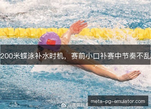 200米蝶泳补水时机，赛前小口补赛中节奏不乱